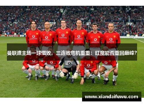 曼联遭主场一球惜败，三连败危机重重：红魔能否重回巅峰？