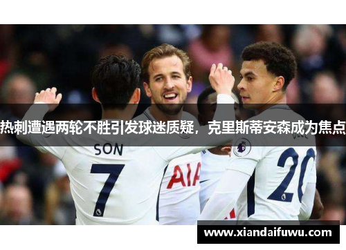 热刺遭遇两轮不胜引发球迷质疑，克里斯蒂安森成为焦点
