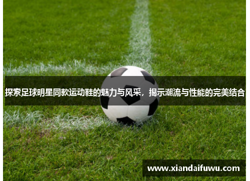 探索足球明星同款运动鞋的魅力与风采，揭示潮流与性能的完美结合