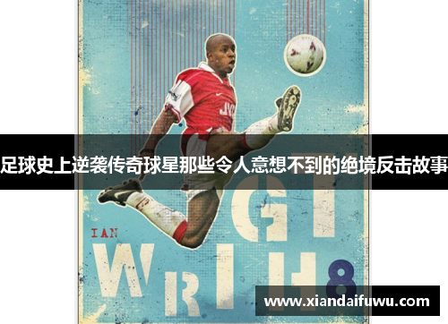 足球史上逆袭传奇球星那些令人意想不到的绝境反击故事