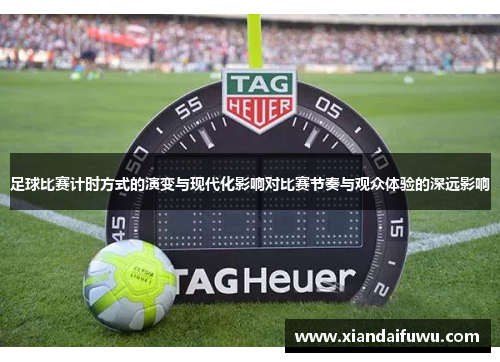 足球比赛计时方式的演变与现代化影响对比赛节奏与观众体验的深远影响