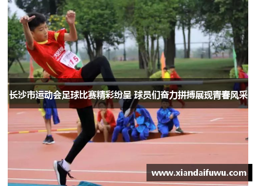 长沙市运动会足球比赛精彩纷呈 球员们奋力拼搏展现青春风采